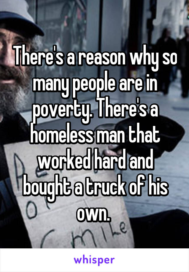 There's a reason why so many people are in poverty. There's a homeless man that worked hard and bought a truck of his own. 
