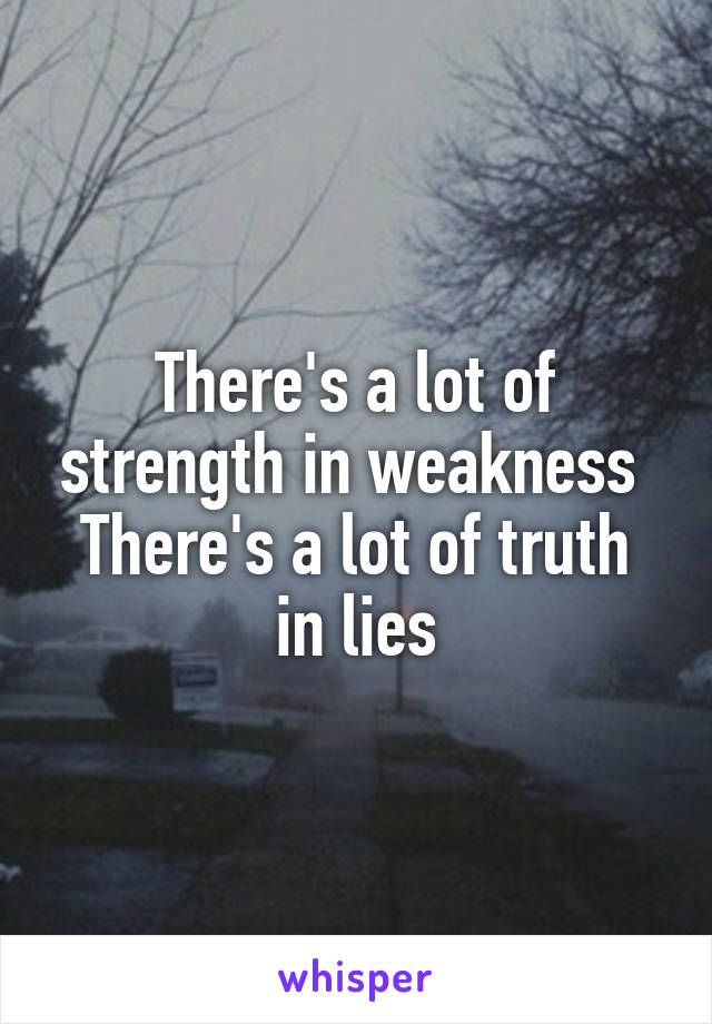 There's a lot of strength in weakness 
There's a lot of truth in lies