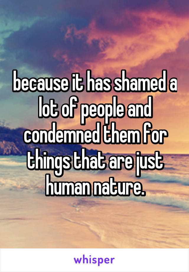 because it has shamed a lot of people and condemned them for things that are just human nature.
