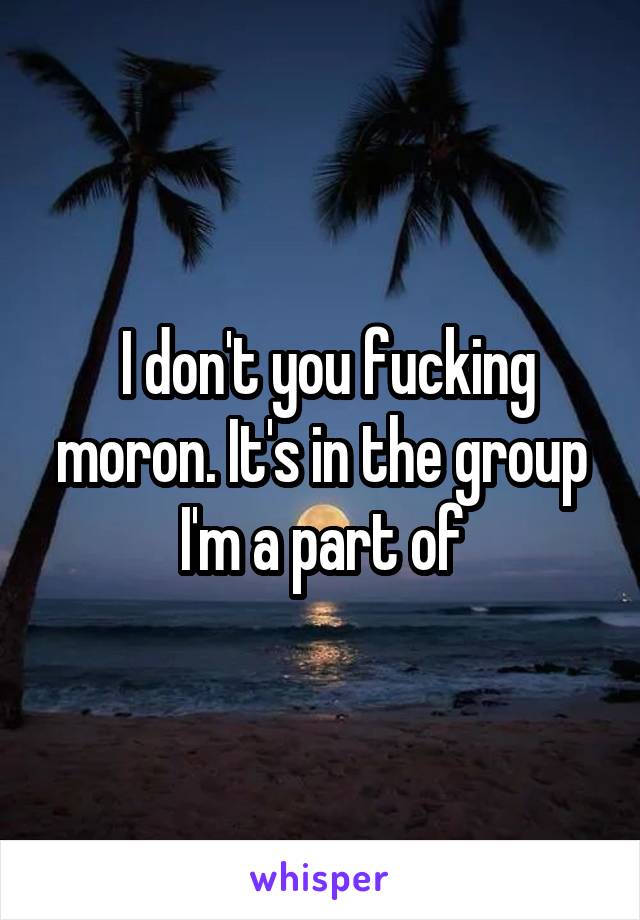  I don't you fucking moron. It's in the group I'm a part of