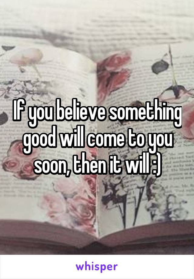 If you believe something good will come to you soon, then it will :)