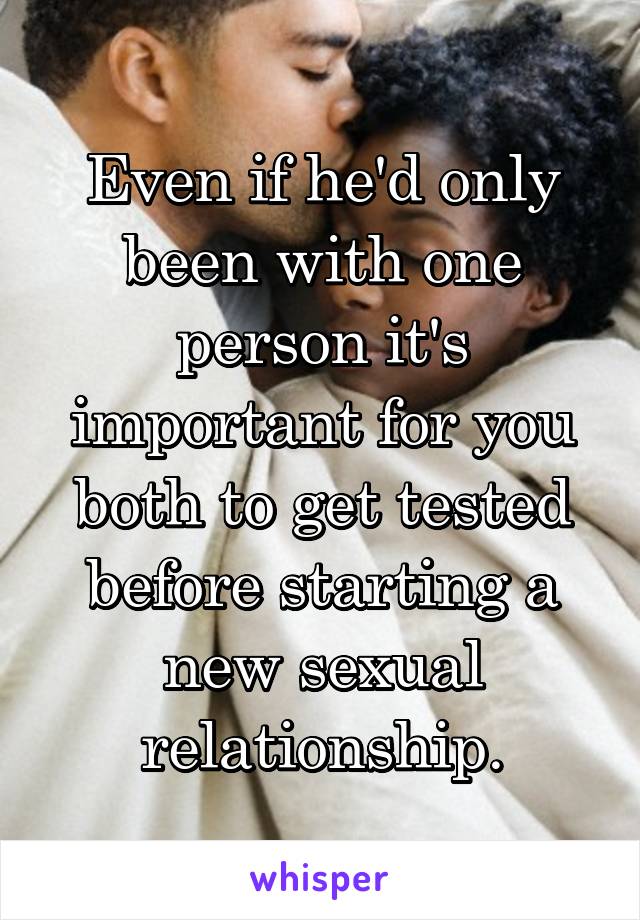 Even if he'd only been with one person it's important for you both to get tested before starting a new sexual relationship.