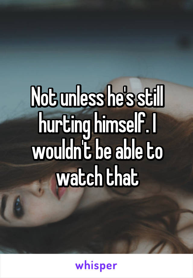 Not unless he's still hurting himself. I wouldn't be able to watch that