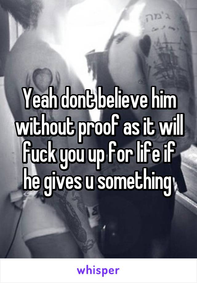 Yeah dont believe him without proof as it will fuck you up for life if he gives u something 