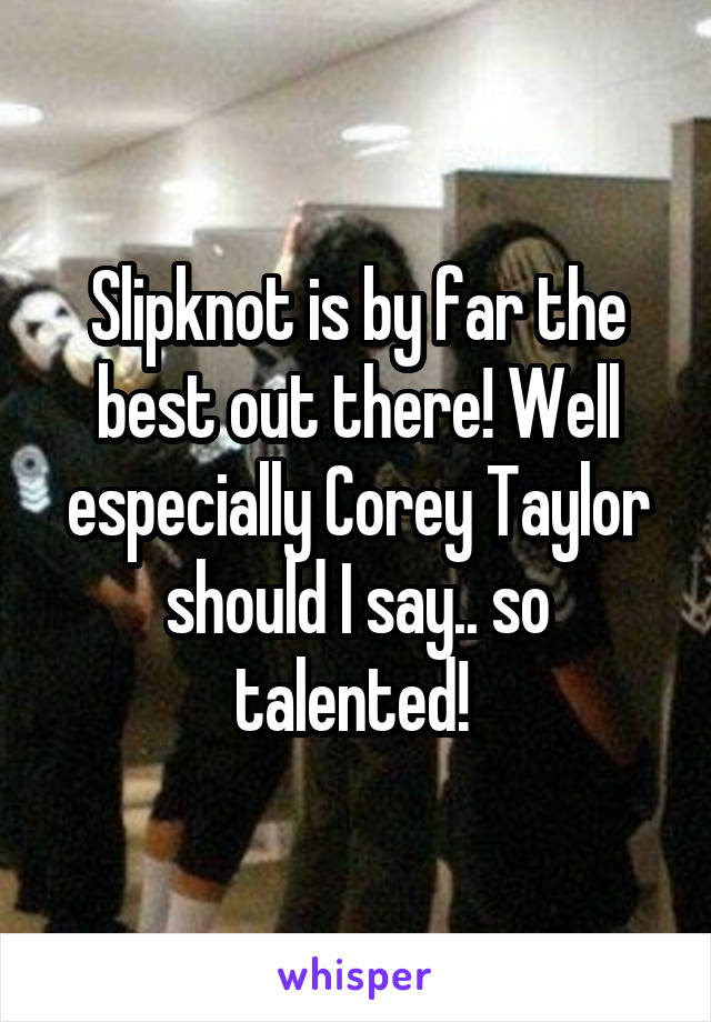 Slipknot is by far the best out there! Well especially Corey Taylor should I say.. so talented! 