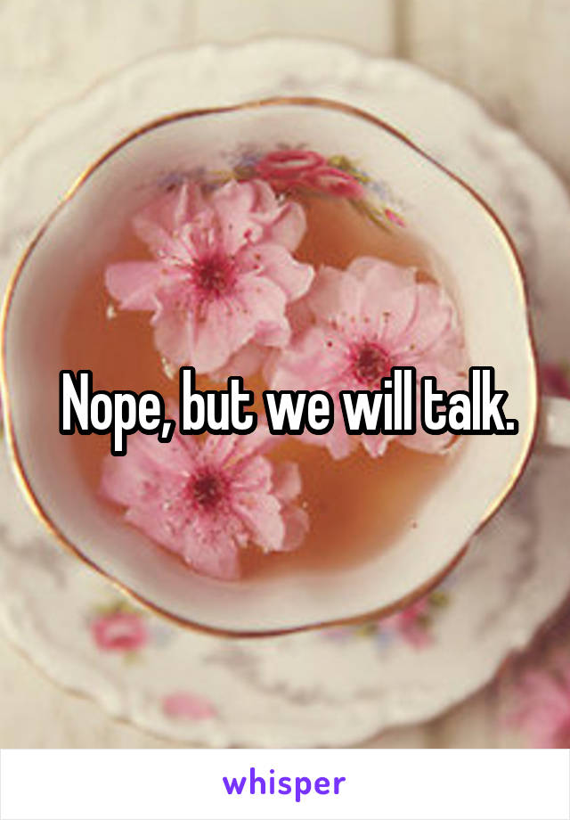 Nope, but we will talk.