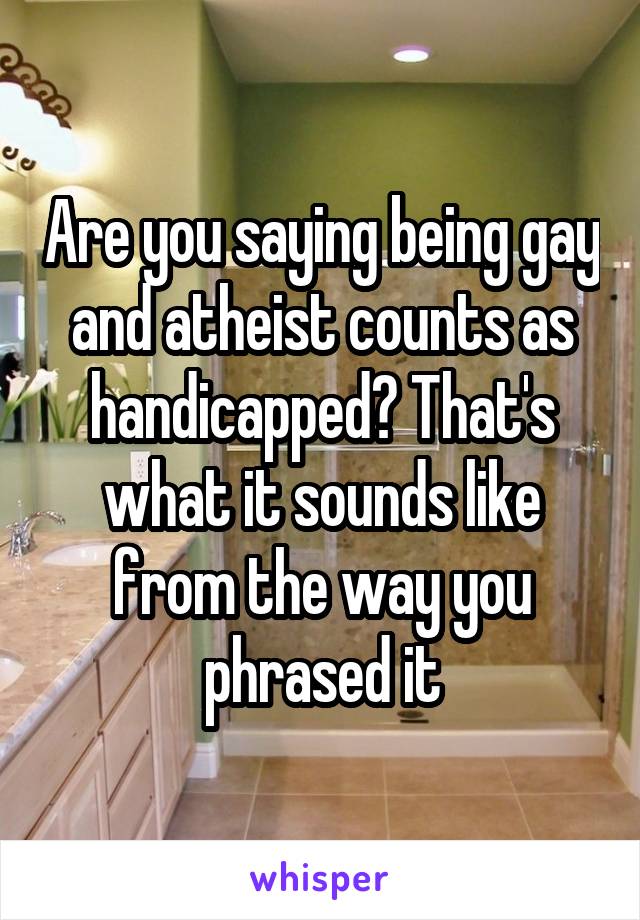 Are you saying being gay and atheist counts as handicapped? That's what it sounds like from the way you phrased it