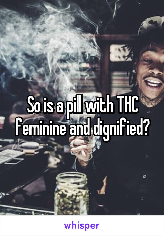 So is a pill with THC feminine and dignified?