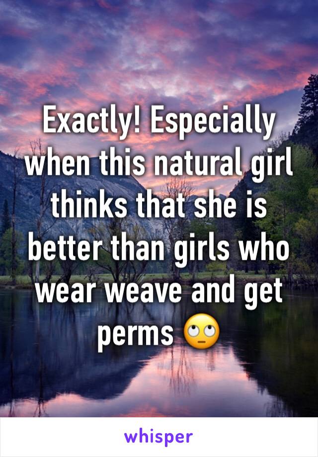 Exactly! Especially when this natural girl thinks that she is better than girls who wear weave and get perms 🙄