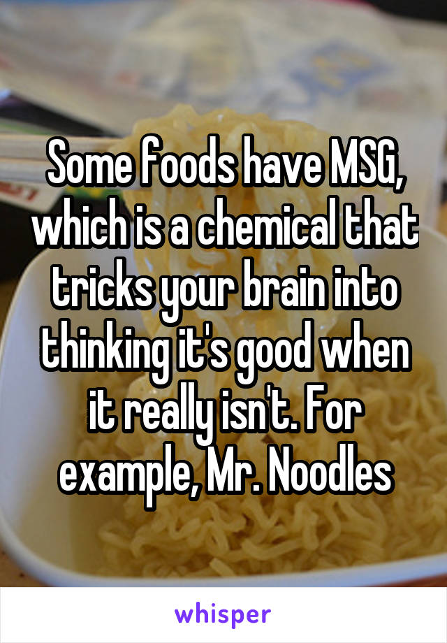 Some foods have MSG, which is a chemical that tricks your brain into thinking it's good when it really isn't. For example, Mr. Noodles