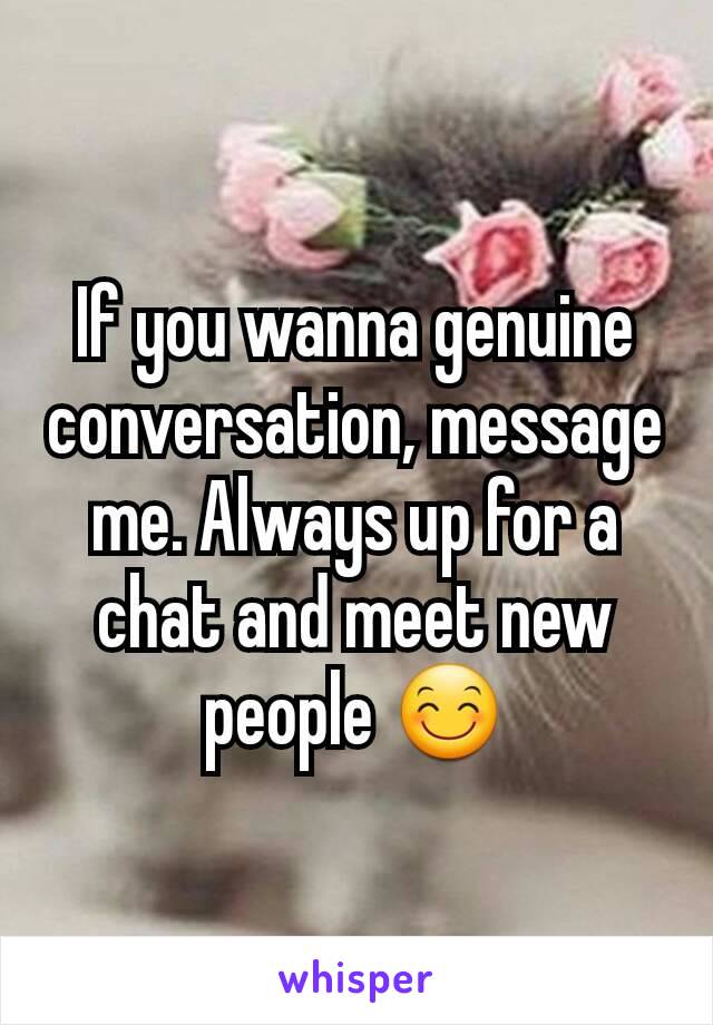 If you wanna genuine conversation, message me. Always up for a chat and meet new people 😊