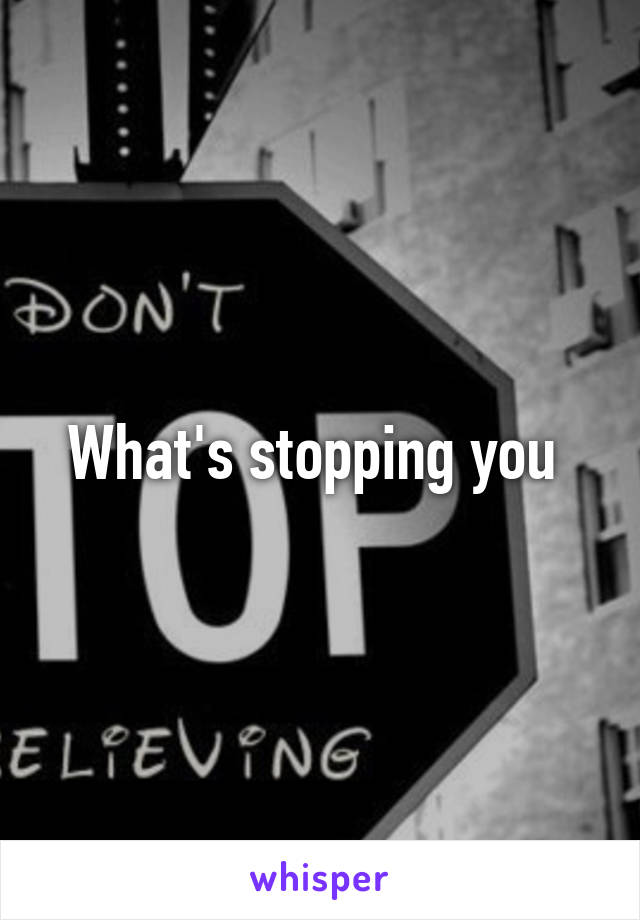 What's stopping you 