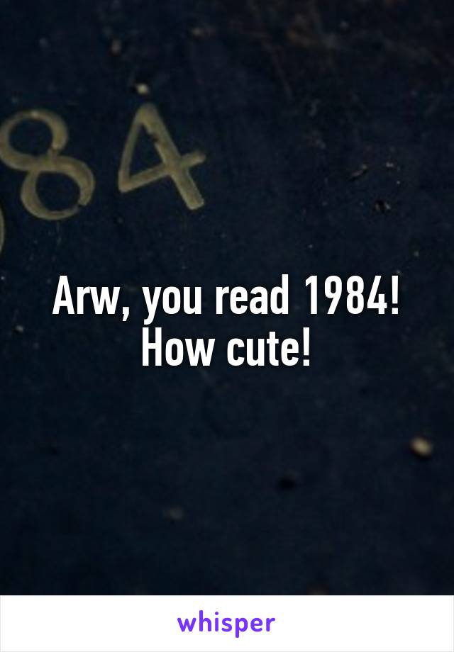 Arw, you read 1984! How cute!