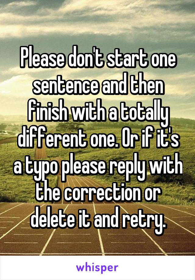 Please don't start one sentence and then finish with a totally different one. Or if it's a typo please reply with the correction or delete it and retry.