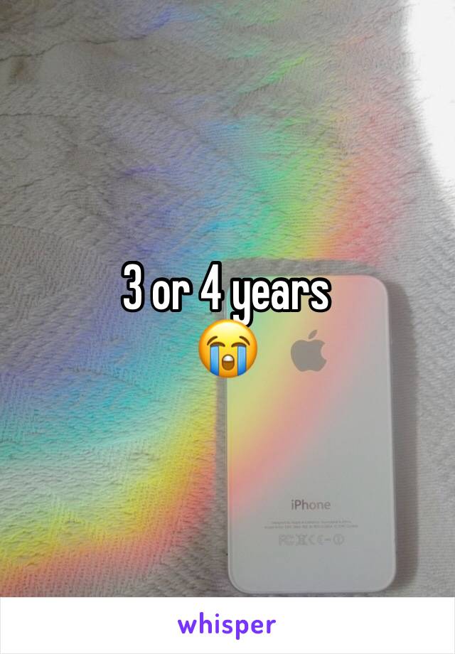 3 or 4 years
😭