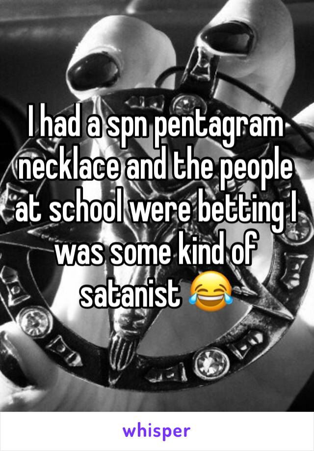 I had a spn pentagram necklace and the people at school were betting I was some kind of satanist 😂
