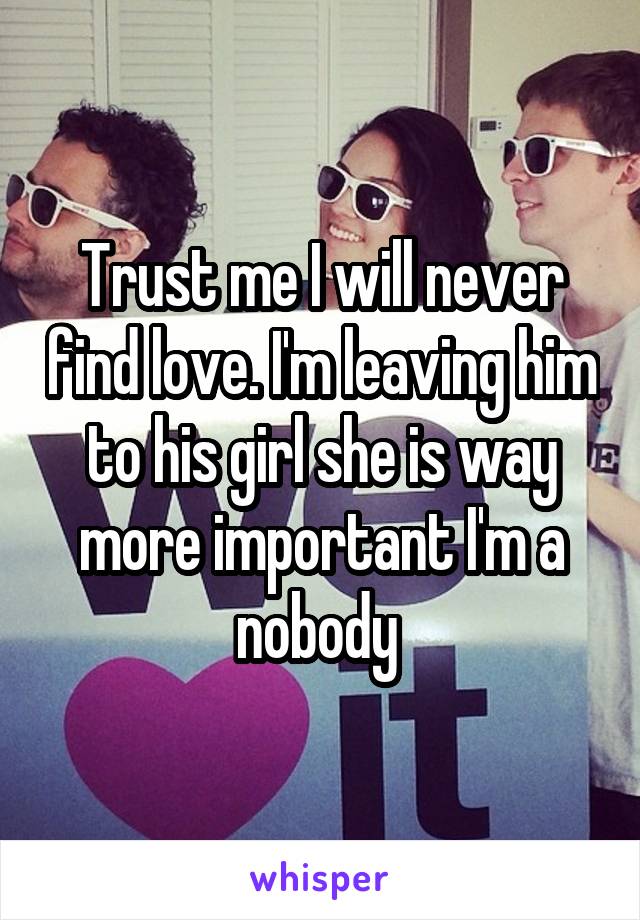 Trust me I will never find love. I'm leaving him to his girl she is way more important I'm a nobody 