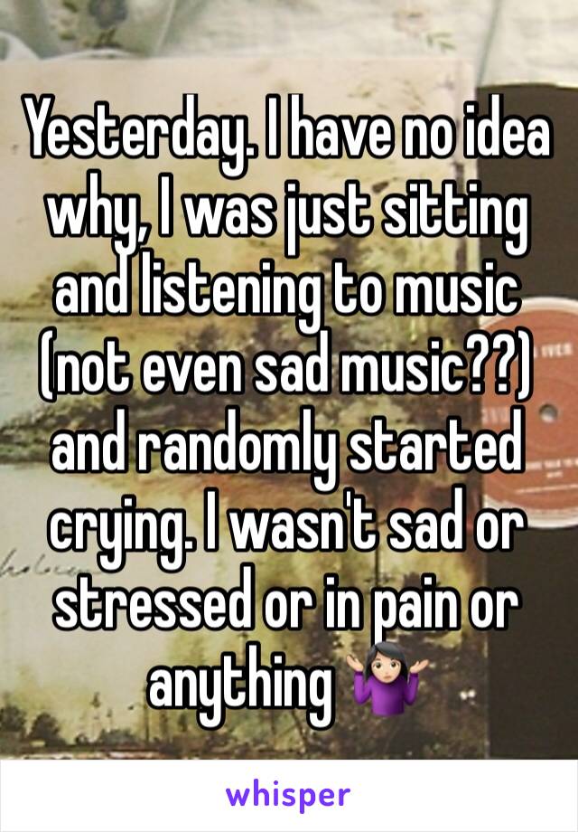 Yesterday. I have no idea why, I was just sitting and listening to music (not even sad music??) and randomly started crying. I wasn't sad or stressed or in pain or anything 🤷🏻‍♀️