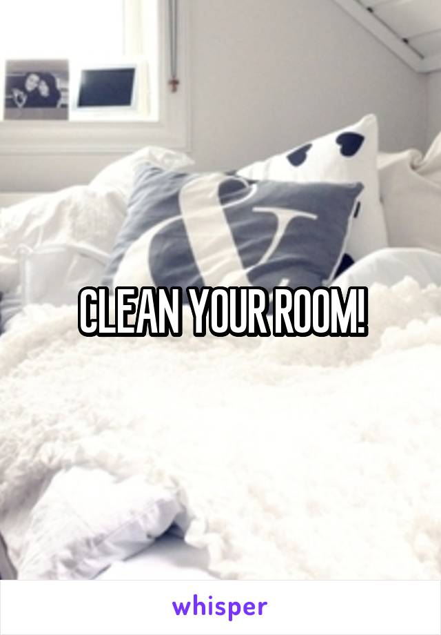 CLEAN YOUR ROOM!