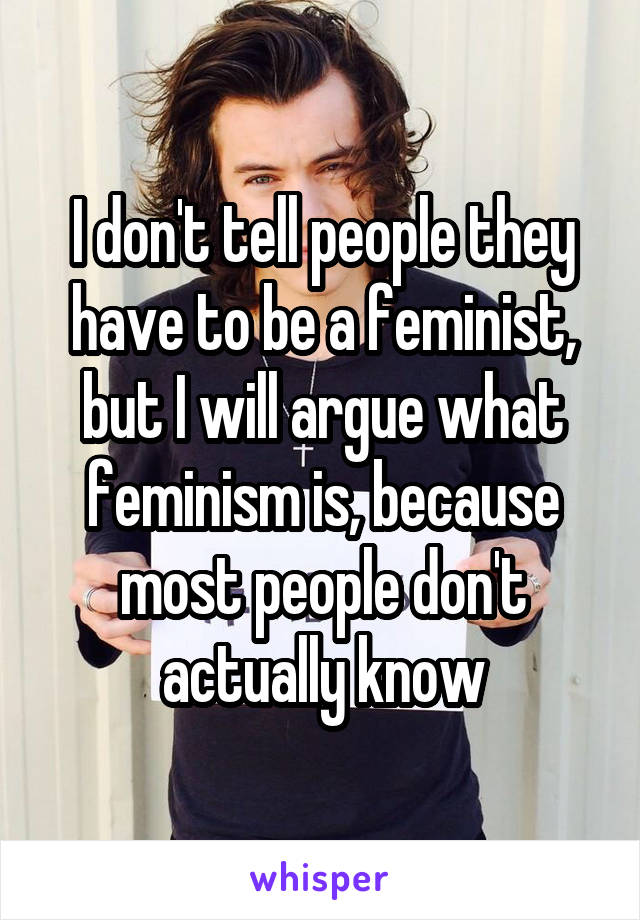 I don't tell people they have to be a feminist, but I will argue what feminism is, because most people don't actually know