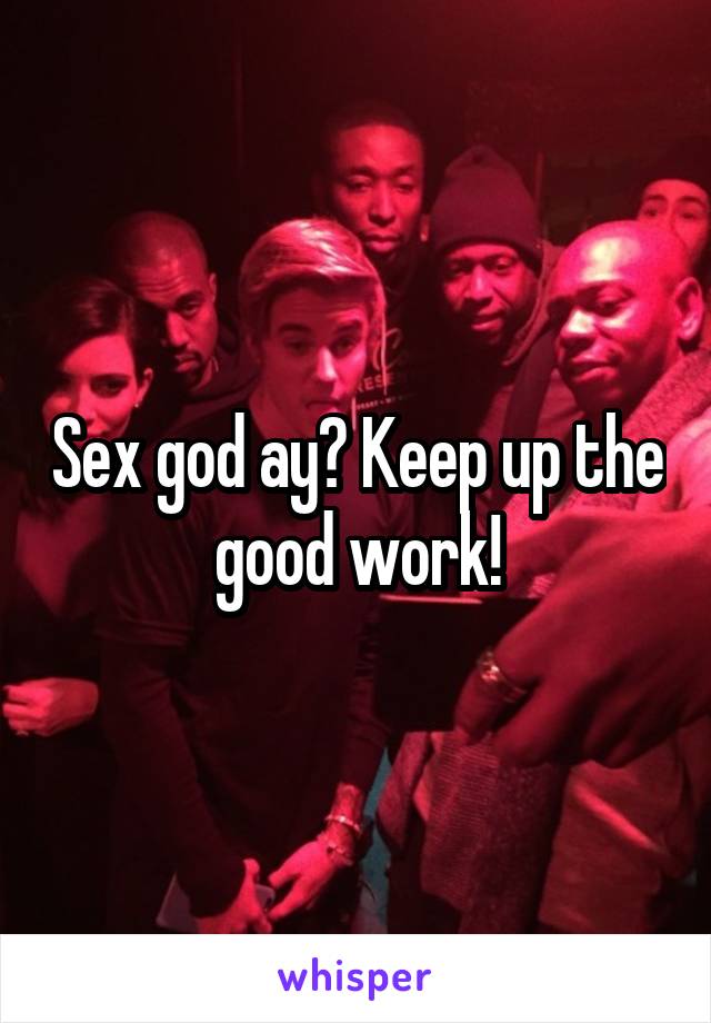 Sex god ay? Keep up the good work!