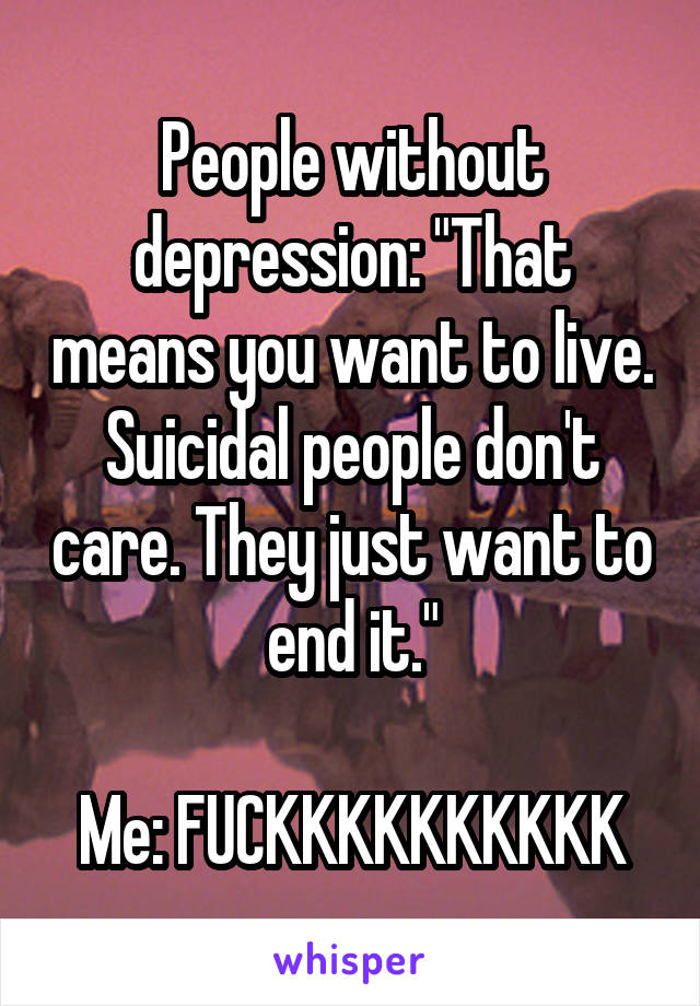 People without depression: "That means you want to live. Suicidal people don't care. They just want to end it."

Me: FUCKKKKKKKKKK
