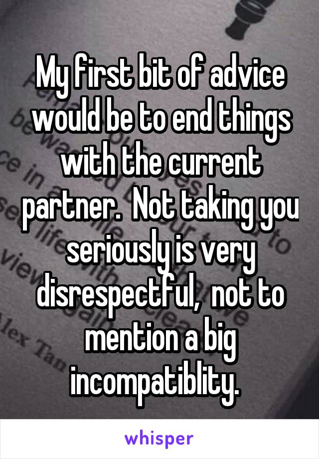 My first bit of advice would be to end things with the current partner.  Not taking you seriously is very disrespectful,  not to mention a big incompatiblity.  