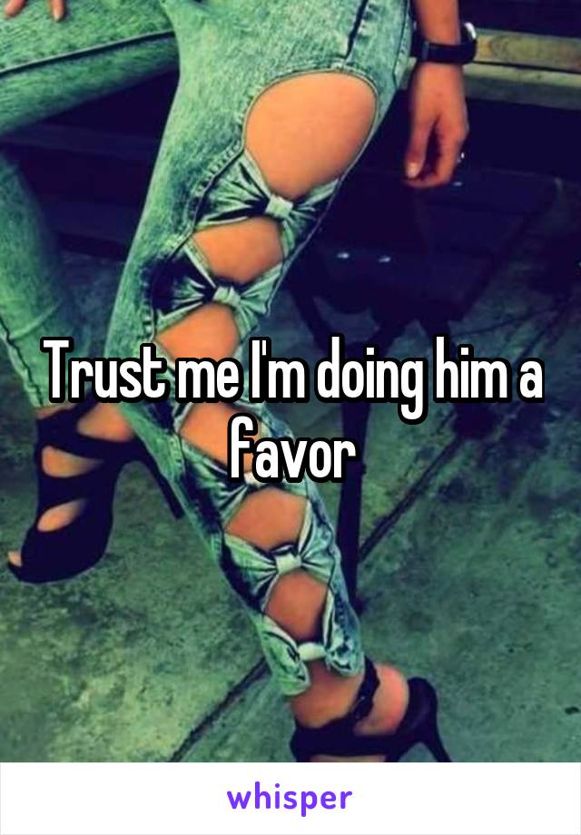 Trust me I'm doing him a favor