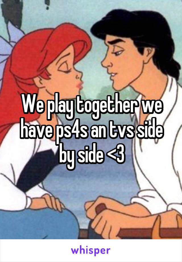 We play together we have ps4s an tvs side by side <3