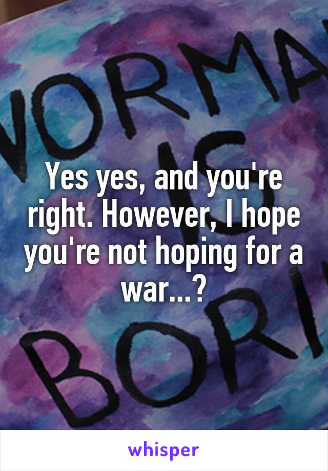 Yes yes, and you're right. However, I hope you're not hoping for a war...?