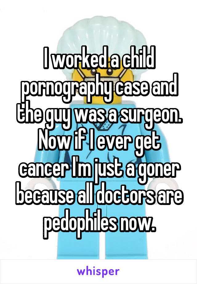 I worked a child pornography case and the guy was a surgeon. Now if I ever get cancer I'm just a goner because all doctors are pedophiles now.