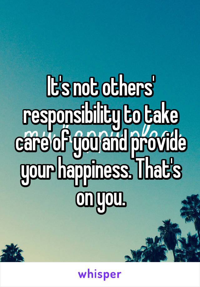 It's not others' responsibility to take care of you and provide your happiness. That's on you.