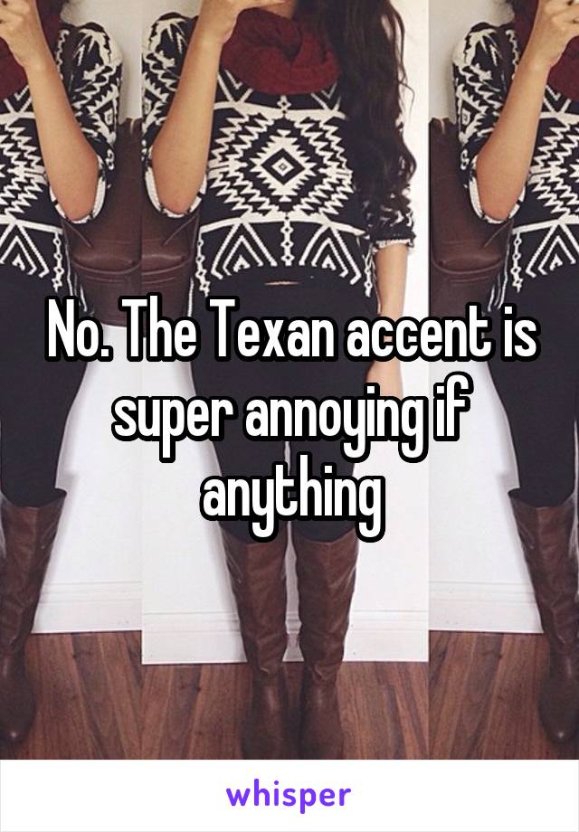 No. The Texan accent is super annoying if anything