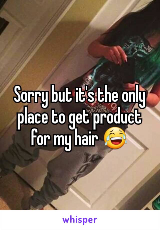 Sorry but it's the only place to get product for my hair 😂