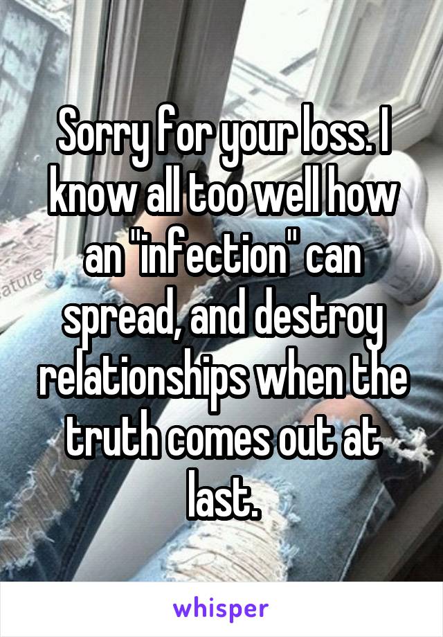 Sorry for your loss. I know all too well how an "infection" can spread, and destroy relationships when the truth comes out at last.