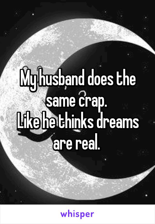 My husband does the same crap. 
Like he thinks dreams are real. 