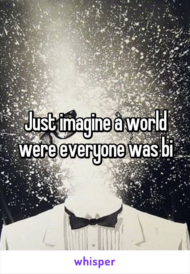 Just imagine a world were everyone was bi