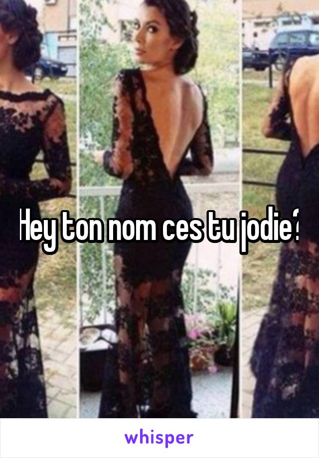 Hey ton nom ces tu jodie?