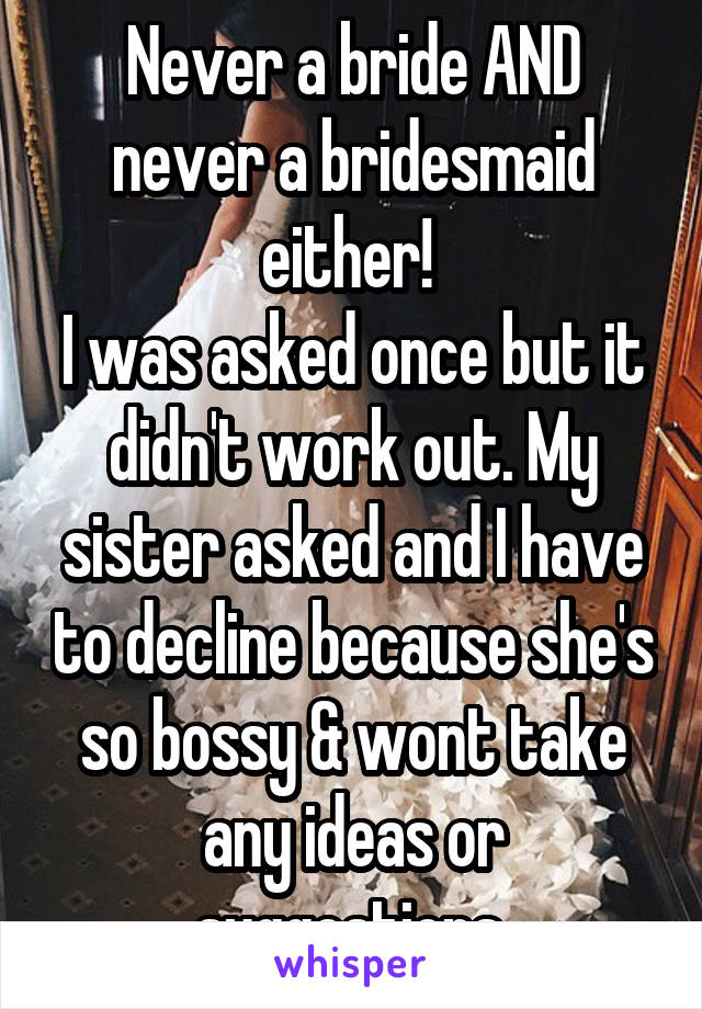 Never a bride AND never a bridesmaid either! 
I was asked once but it didn't work out. My sister asked and I have to decline because she's so bossy & wont take any ideas or suggestions.