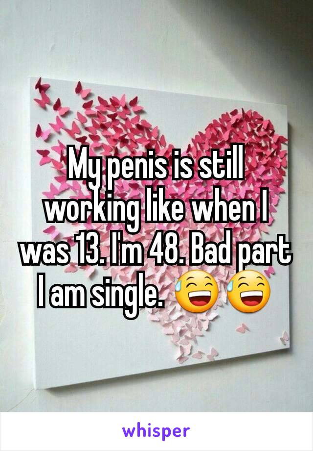 My penis is still working like when I was 13. I'm 48. Bad part I am single. 😅😅