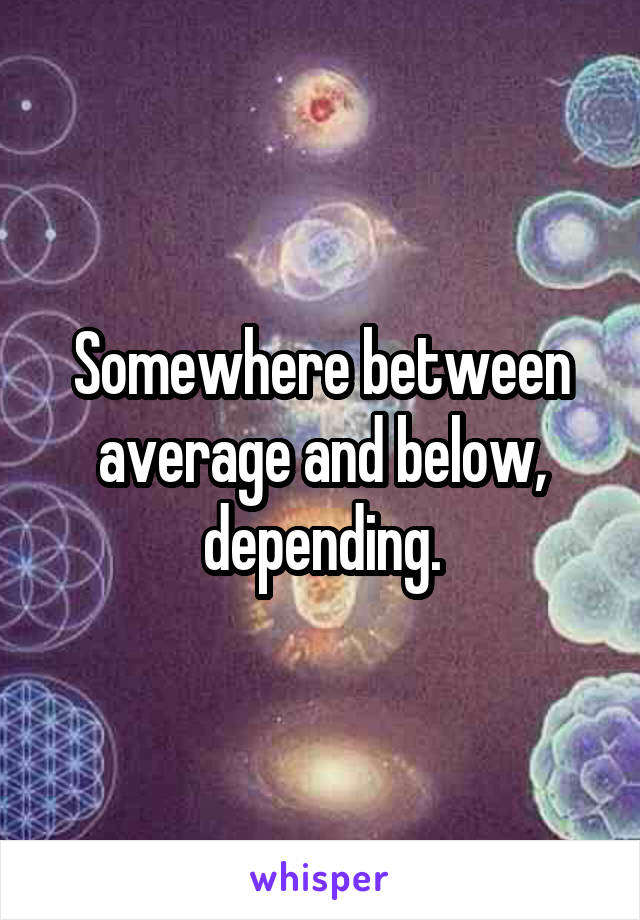 Somewhere between average and below, depending.