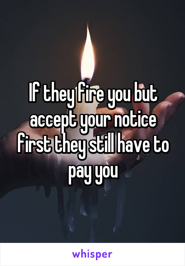If they fire you but accept your notice first they still have to pay you