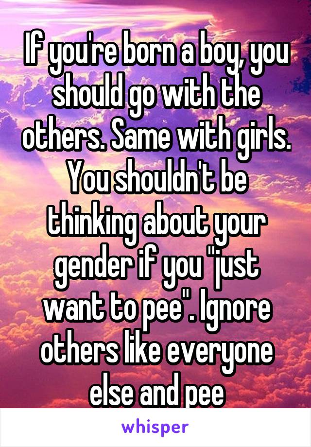 If you're born a boy, you should go with the others. Same with girls. You shouldn't be thinking about your gender if you "just want to pee". Ignore others like everyone else and pee
