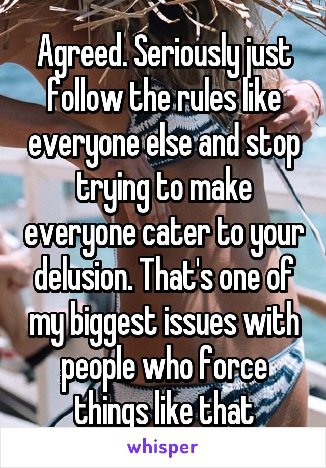 Agreed. Seriously just follow the rules like everyone else and stop trying to make everyone cater to your delusion. That's one of my biggest issues with people who force things like that