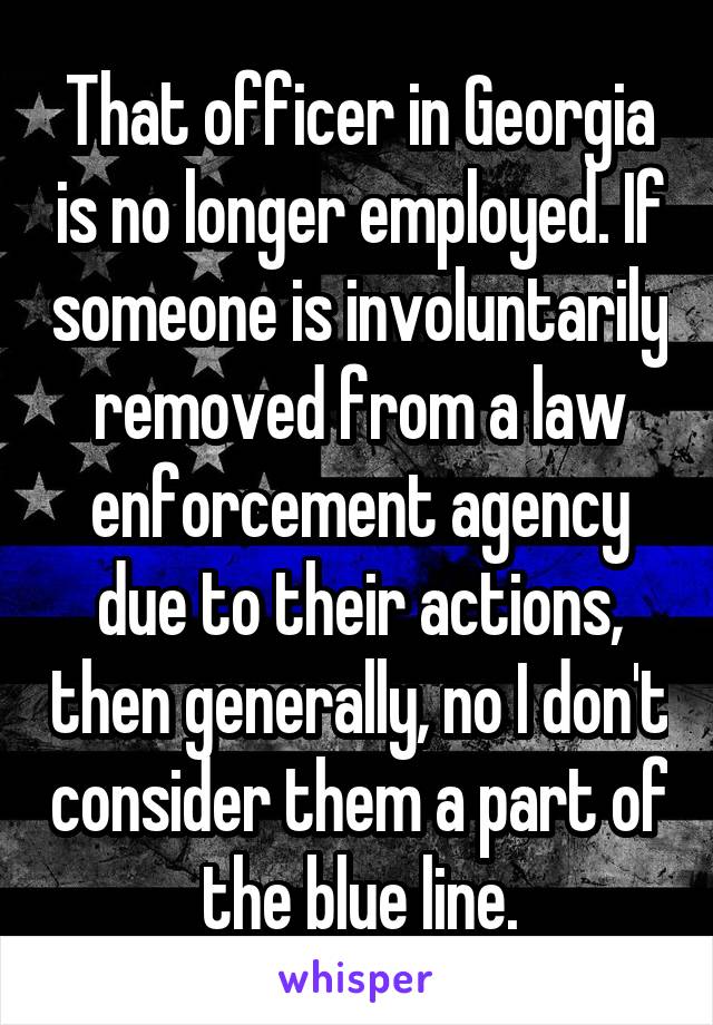 That officer in Georgia is no longer employed. If someone is involuntarily removed from a law enforcement agency due to their actions, then generally, no I don't consider them a part of the blue line.