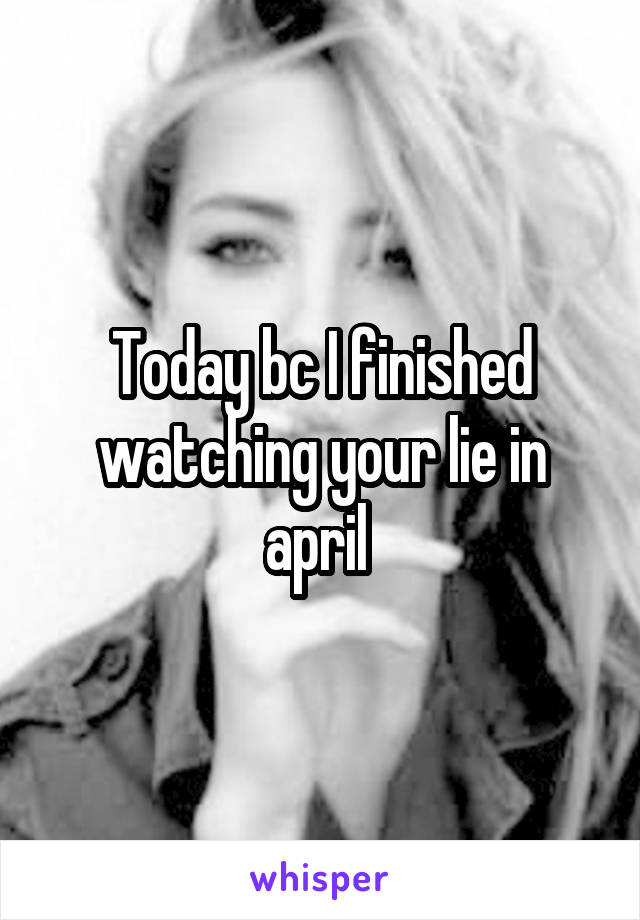 Today bc I finished watching your lie in april 