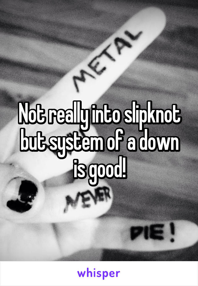 Not really into slipknot but system of a down is good!