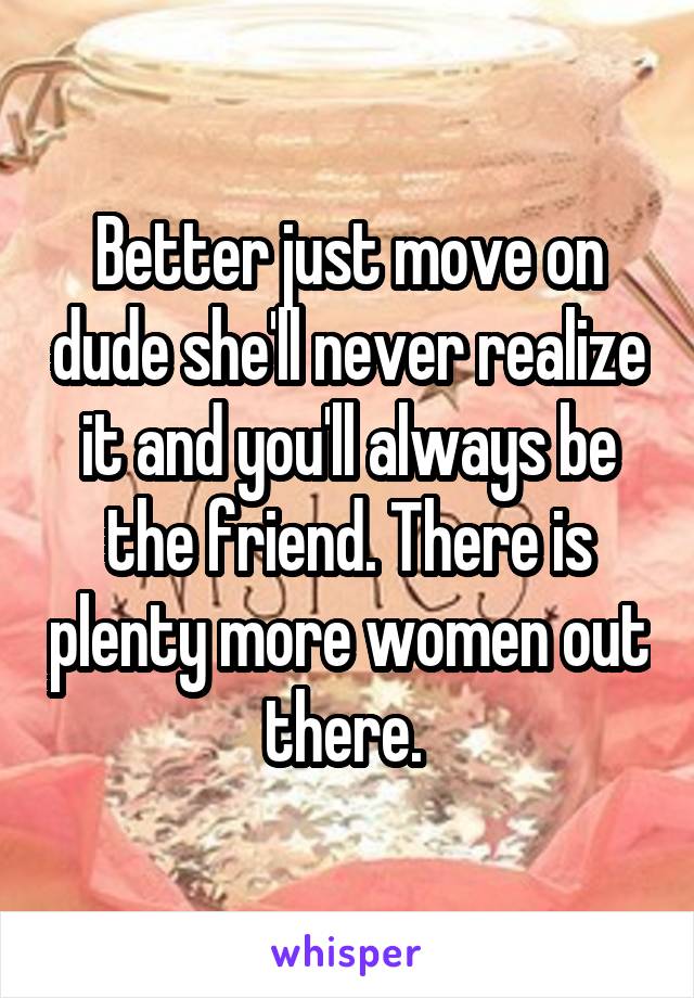 Better just move on dude she'll never realize it and you'll always be the friend. There is plenty more women out there. 