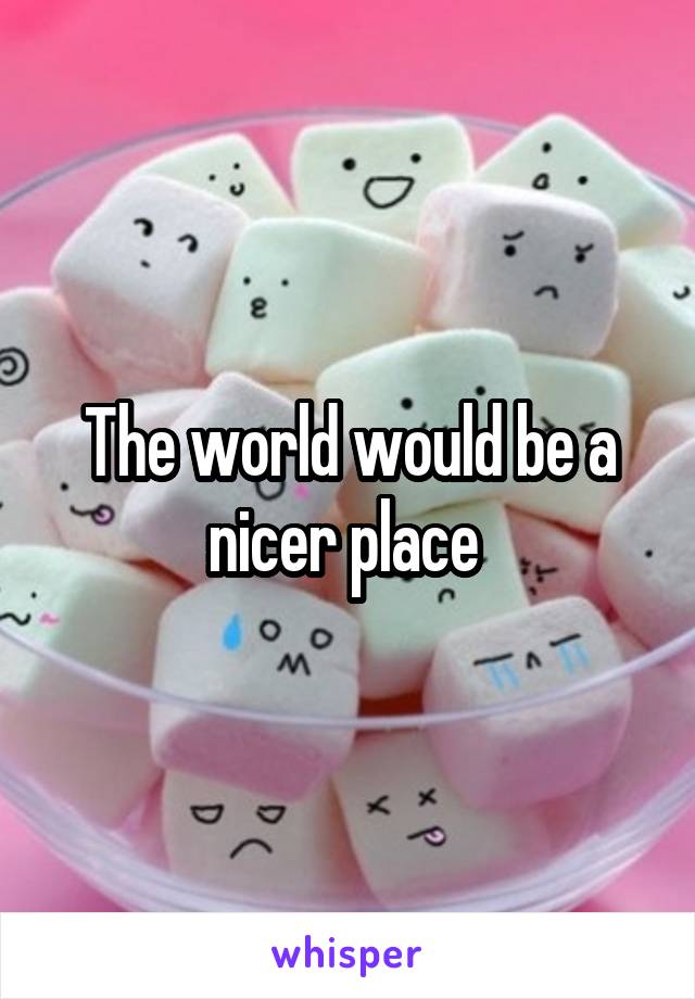 The world would be a nicer place 