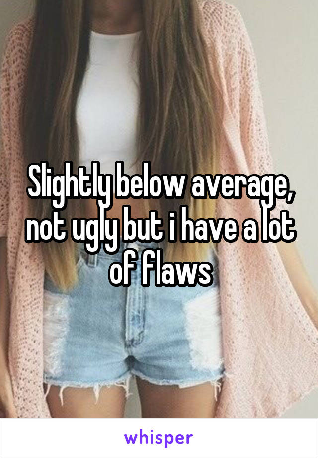 Slightly below average, not ugly but i have a lot of flaws